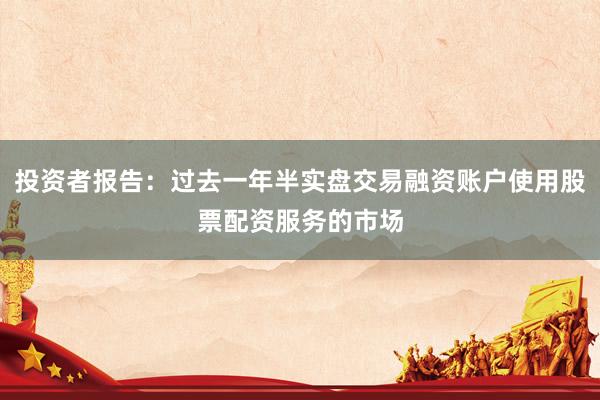投资者报告：过去一年半实盘交易融资账户使用股票配资服务的市场