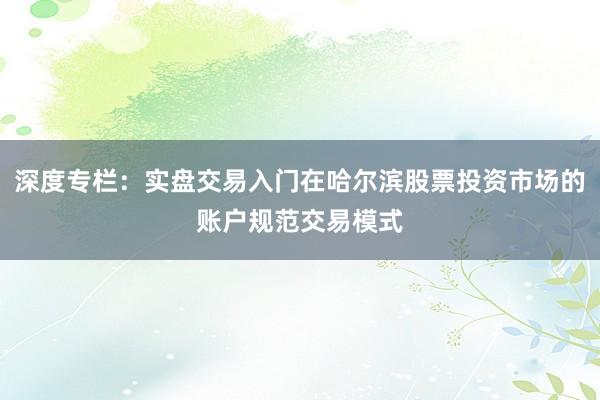 深度专栏：实盘交易入门在哈尔滨股票投资市场的账户规范交易模式