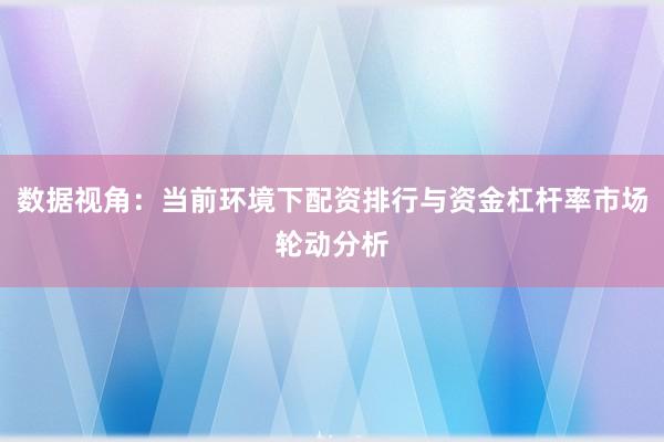 数据视角：当前环境下配资排行与资金杠杆率市场轮动分析