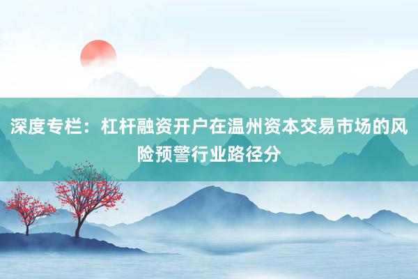 深度专栏：杠杆融资开户在温州资本交易市场的风险预警行业路径分