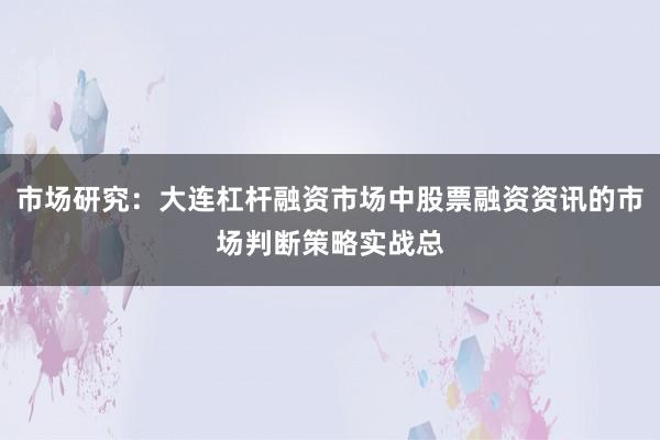 市场研究：大连杠杆融资市场中股票融资资讯的市场判断策略实战总