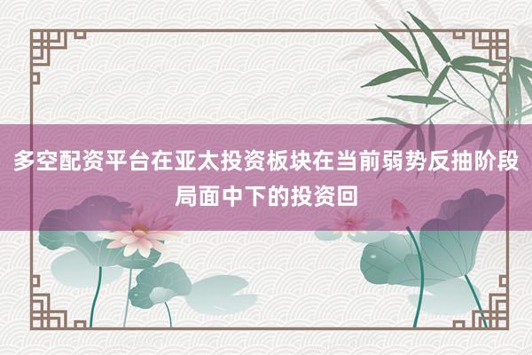 多空配资平台在亚太投资板块在当前弱势反抽阶段局面中下的投资回