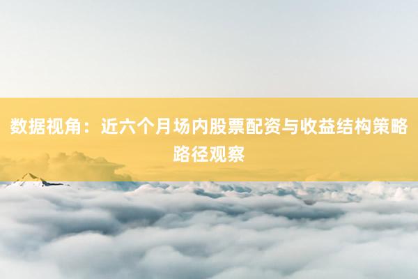 数据视角：近六个月场内股票配资与收益结构策略路径观察