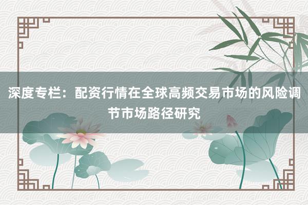 深度专栏：配资行情在全球高频交易市场的风险调节市场路径研究