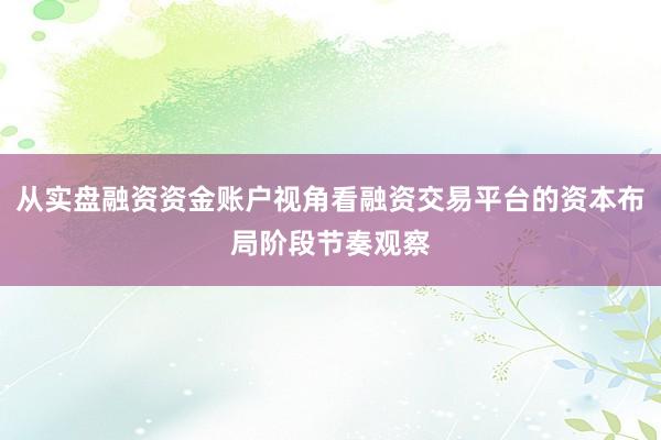 从实盘融资资金账户视角看融资交易平台的资本布局阶段节奏观察