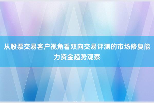 从股票交易客户视角看双向交易评测的市场修复能力资金趋势观察