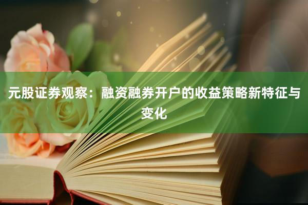 元股证券观察：融资融券开户的收益策略新特征与变化
