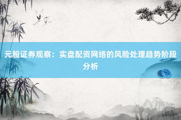 元股证券观察：实盘配资网络的风险处理趋势阶段分析