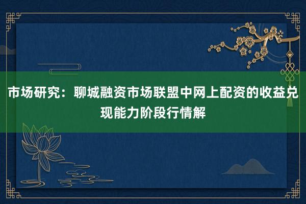 市场研究：聊城融资市场联盟中网上配资的收益兑现能力阶段行情解
