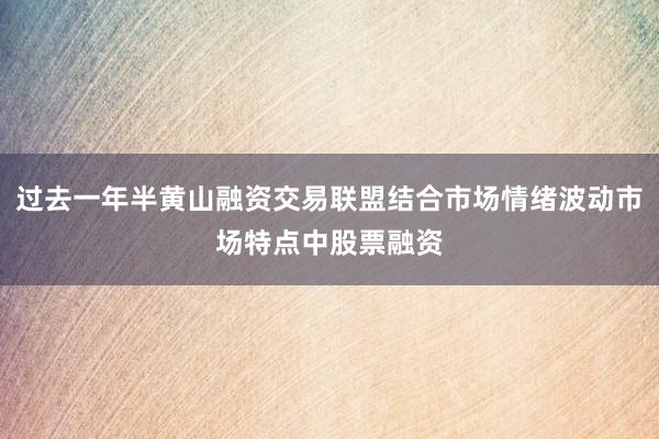 过去一年半黄山融资交易联盟结合市场情绪波动市场特点中股票融资