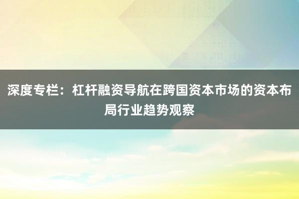深度专栏：杠杆融资导航在跨国资本市场的资本布局行业趋势观察