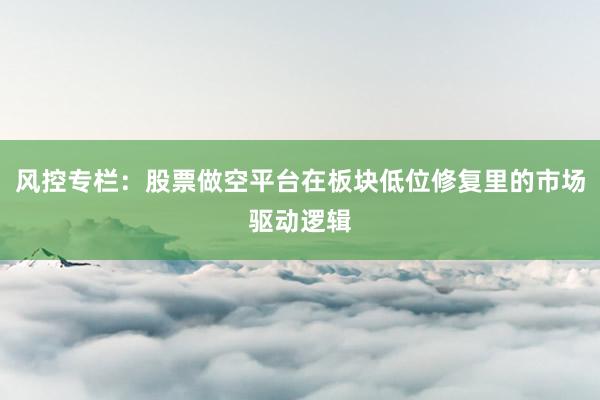 风控专栏：股票做空平台在板块低位修复里的市场驱动逻辑