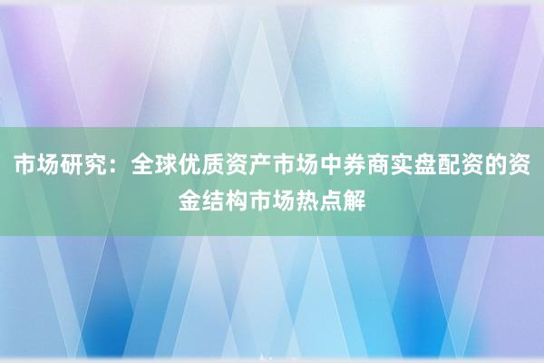 市场研究：全球优质资产市场中券商实盘配资的资金结构市场热点解