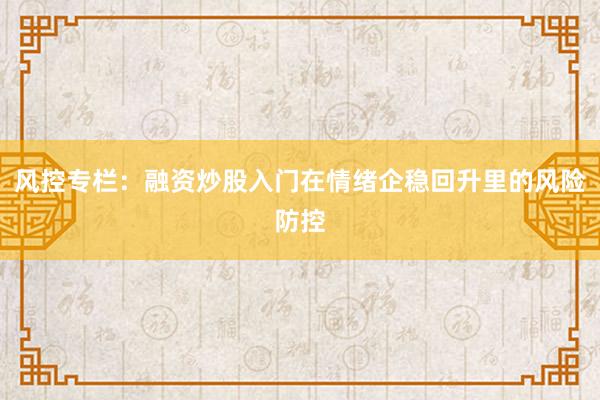 风控专栏：融资炒股入门在情绪企稳回升里的风险防控