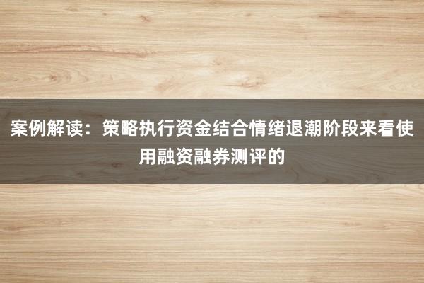 案例解读：策略执行资金结合情绪退潮阶段来看使用融资融券测评的