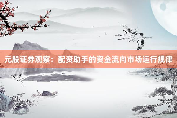 元股证券观察：配资助手的资金流向市场运行规律