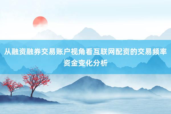 从融资融券交易账户视角看互联网配资的交易频率资金变化分析