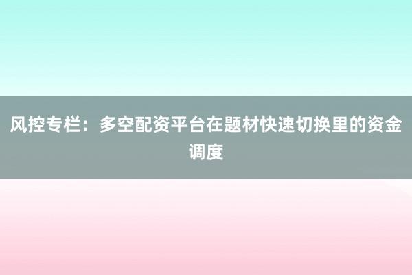 风控专栏：多空配资平台在题材快速切换里的资金调度