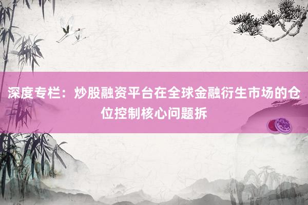 深度专栏：炒股融资平台在全球金融衍生市场的仓位控制核心问题拆
