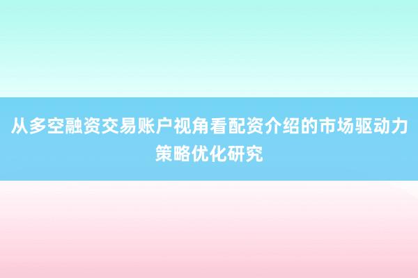 从多空融资交易账户视角看配资介绍的市场驱动力策略优化研究