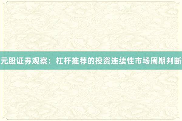 元股证券观察：杠杆推荐的投资连续性市场周期判断