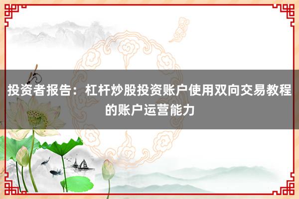 投资者报告：杠杆炒股投资账户使用双向交易教程的账户运营能力