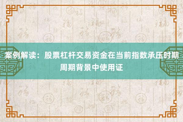 案例解读：股票杠杆交易资金在当前指数承压时期周期背景中使用证