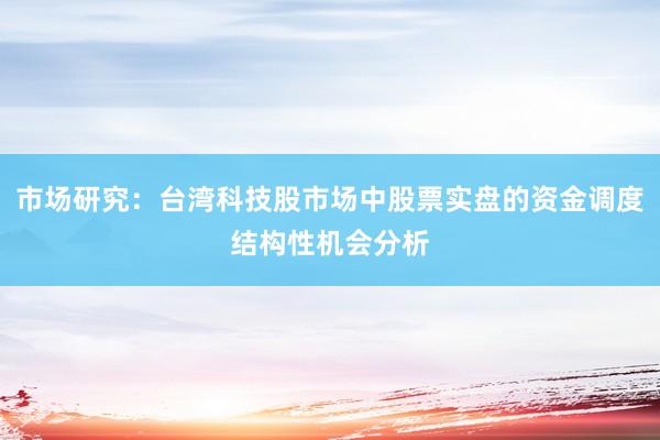 市场研究：台湾科技股市场中股票实盘的资金调度结构性机会分析