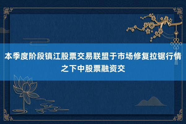 本季度阶段镇江股票交易联盟于市场修复拉锯行情之下中股票融资交