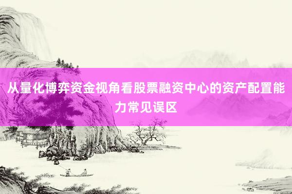 从量化博弈资金视角看股票融资中心的资产配置能力常见误区