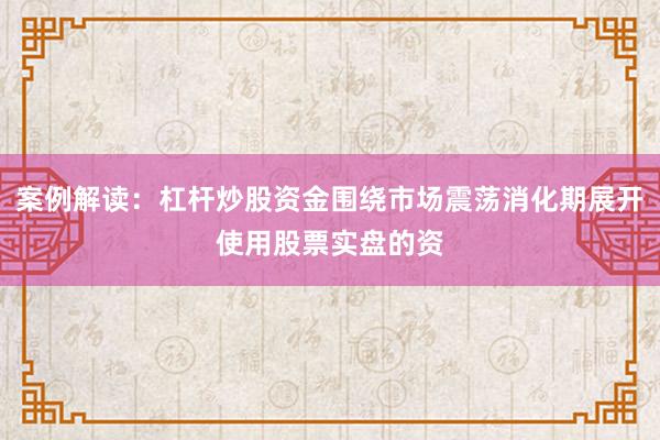案例解读：杠杆炒股资金围绕市场震荡消化期展开使用股票实盘的资