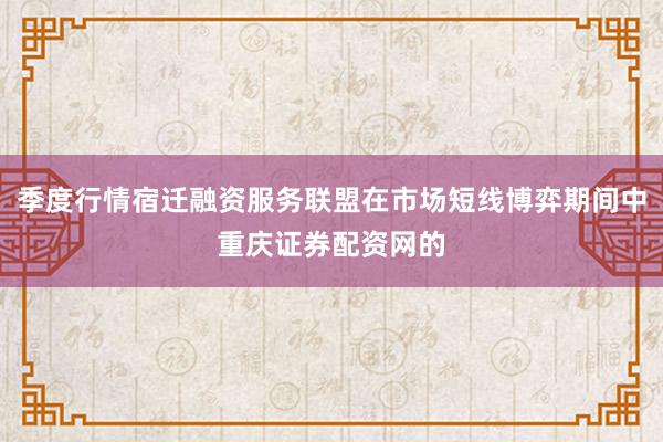 季度行情宿迁融资服务联盟在市场短线博弈期间中重庆证券配资网的