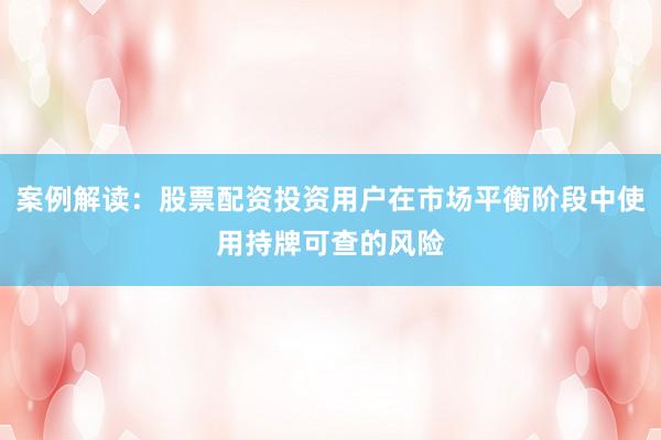 案例解读：股票配资投资用户在市场平衡阶段中使用持牌可查的风险