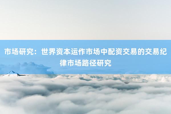 市场研究：世界资本运作市场中配资交易的交易纪律市场路径研究