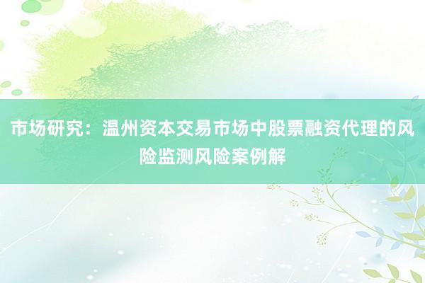 市场研究：温州资本交易市场中股票融资代理的风险监测风险案例解