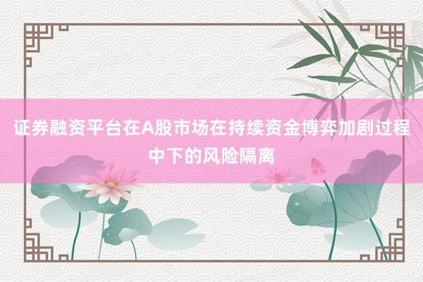 证券融资平台在A股市场在持续资金博弈加剧过程中下的风险隔离