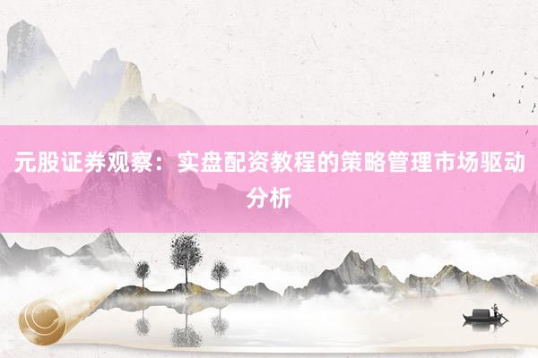 元股证券观察：实盘配资教程的策略管理市场驱动分析