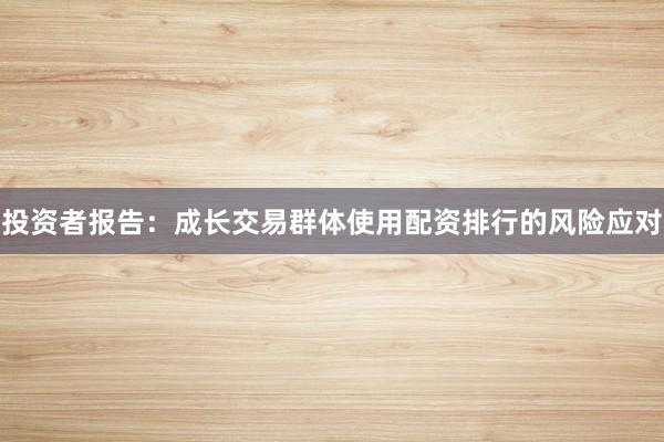 投资者报告：成长交易群体使用配资排行的风险应对