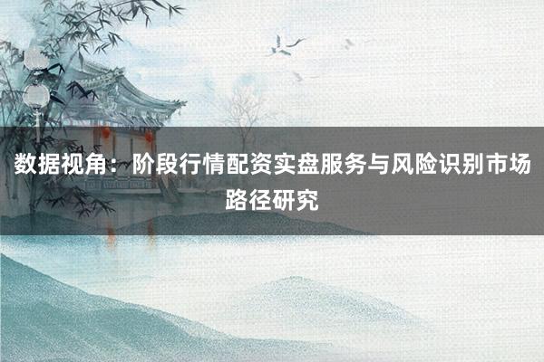 数据视角：阶段行情配资实盘服务与风险识别市场路径研究