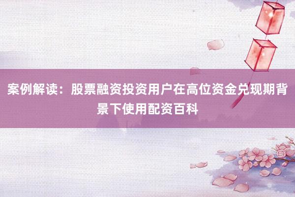 案例解读：股票融资投资用户在高位资金兑现期背景下使用配资百科