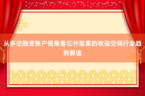 从多空融资账户视角看杠杆股票的收益空间行业趋势解读