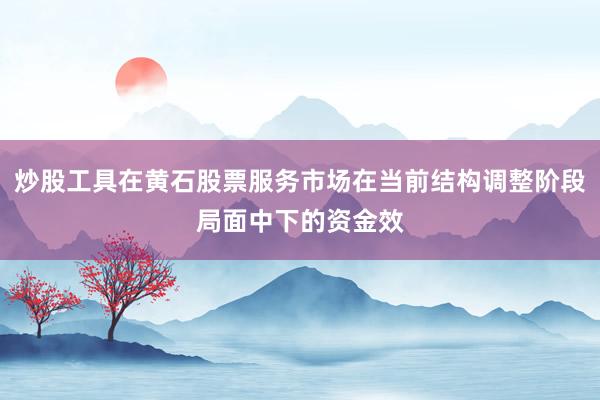 炒股工具在黄石股票服务市场在当前结构调整阶段局面中下的资金效
