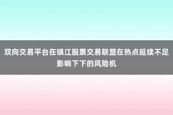 双向交易平台在镇江股票交易联盟在热点延续不足影响下下的风险机