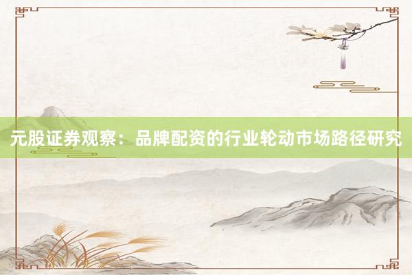 元股证券观察：品牌配资的行业轮动市场路径研究