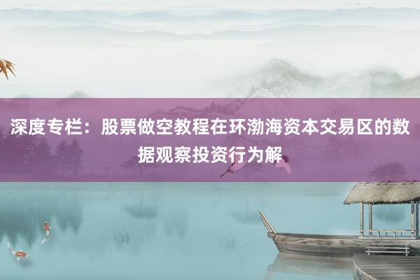 深度专栏：股票做空教程在环渤海资本交易区的数据观察投资行为解
