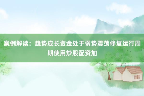 案例解读：趋势成长资金处于弱势震荡修复运行周期使用炒股配资加