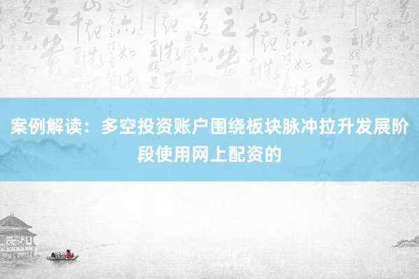 案例解读：多空投资账户围绕板块脉冲拉升发展阶段使用网上配资的