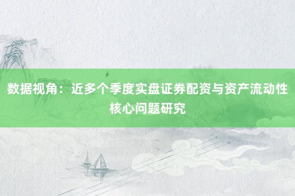 数据视角：近多个季度实盘证券配资与资产流动性核心问题研究