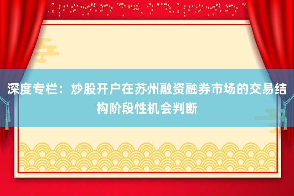 深度专栏：炒股开户在苏州融资融券市场的交易结构阶段性机会判断