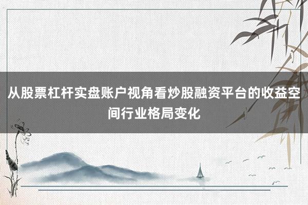 从股票杠杆实盘账户视角看炒股融资平台的收益空间行业格局变化